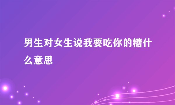 男生对女生说我要吃你的糖什么意思
