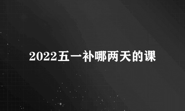 2022五一补哪两天的课