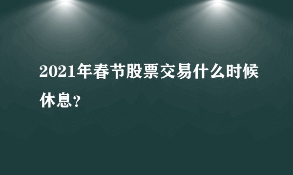 2021年春节股票交易什么时候休息?