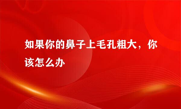 如果你的鼻子上毛孔粗大,你该怎么办