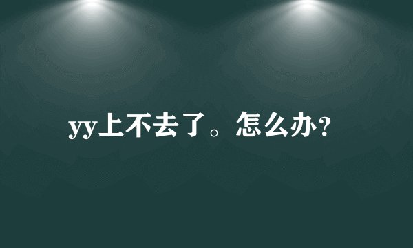 yy上不去了。怎么办?